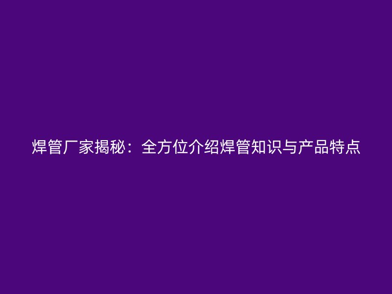 焊管厂家揭秘：全方位介绍焊管知识与产品特点