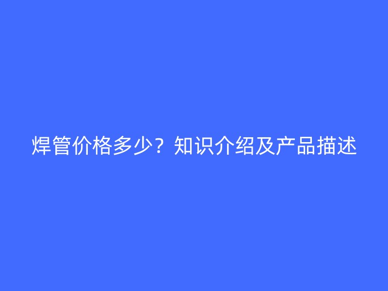 焊管价格多少？知识介绍及产品描述