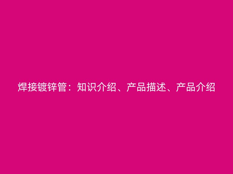 焊接镀锌管：知识介绍、产品描述、产品介绍