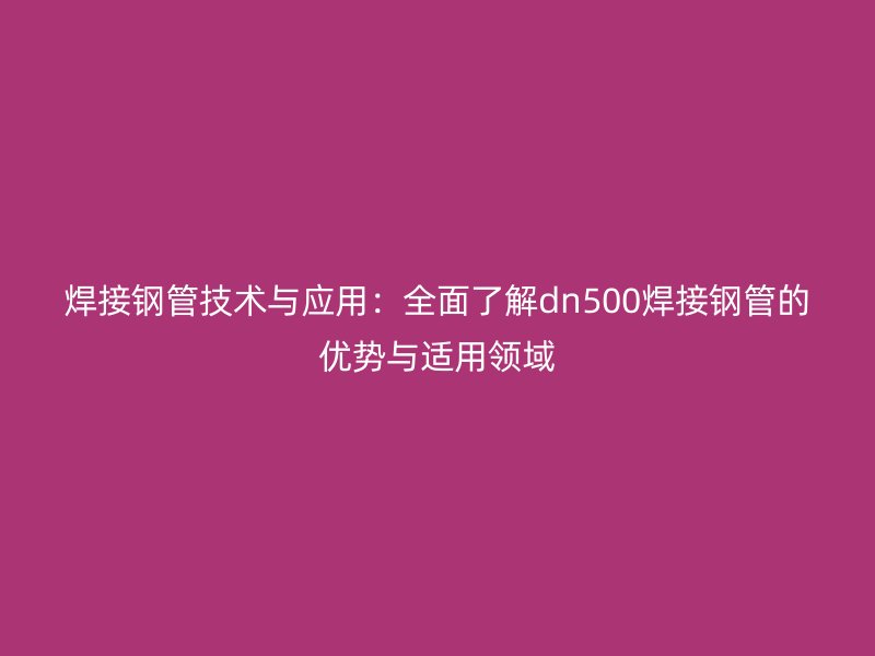 焊接钢管技术与应用：全面了解dn500焊接钢管的优势与适用领域