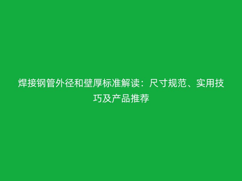焊接钢管外径和壁厚标准解读：尺寸规范、实用技巧及产品推荐