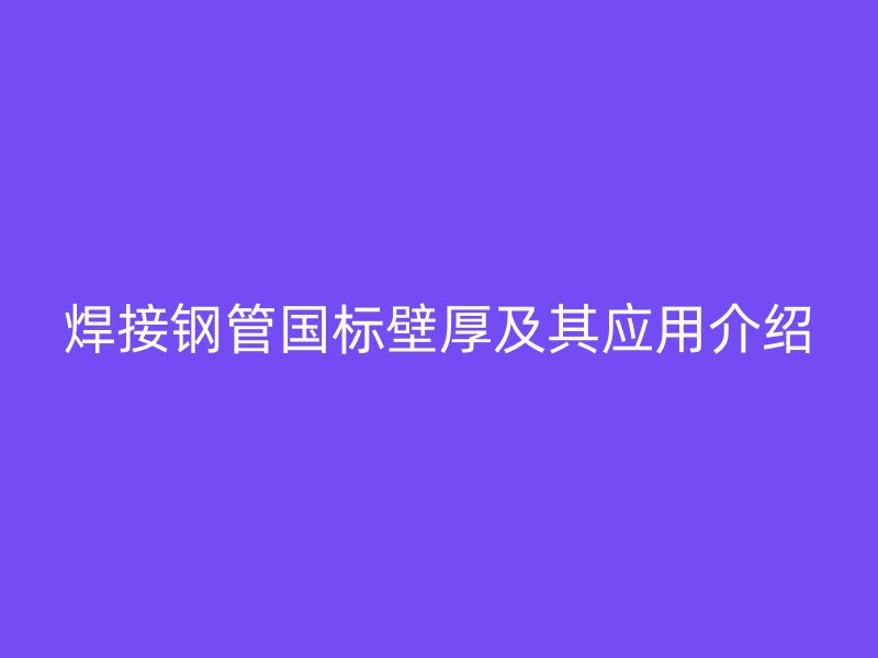 焊接钢管国标壁厚及其应用介绍
