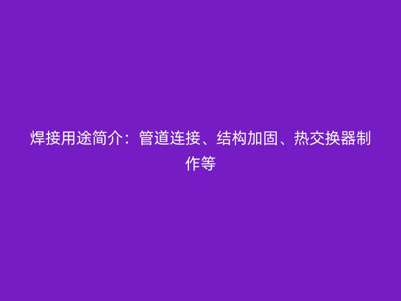 焊接用途简介：管道连接、结构加固、热交换器制作等
