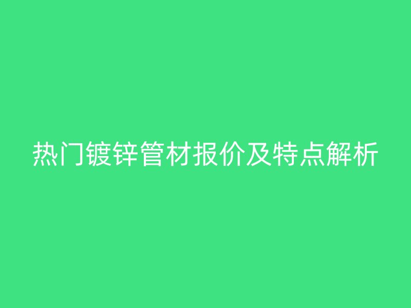 热门镀锌管材报价及特点解析
