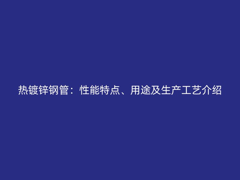 热镀锌钢管：性能特点、用途及生产工艺介绍