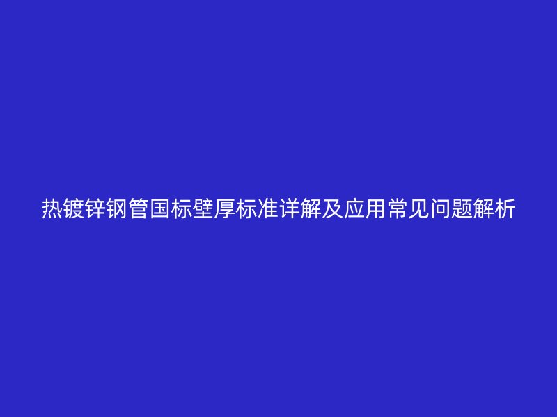 热镀锌钢管国标壁厚标准详解及应用常见问题解析