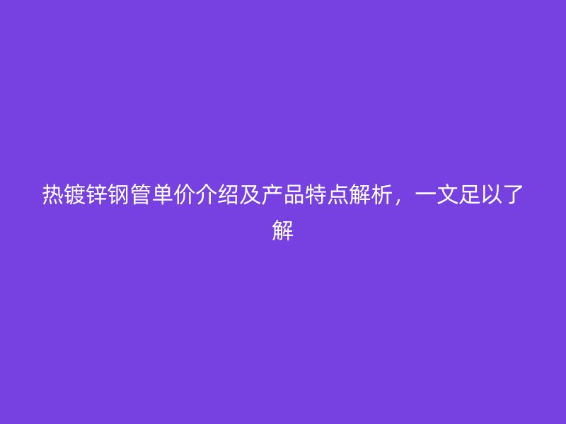 热镀锌钢管单价介绍及产品特点解析，一文足以了解