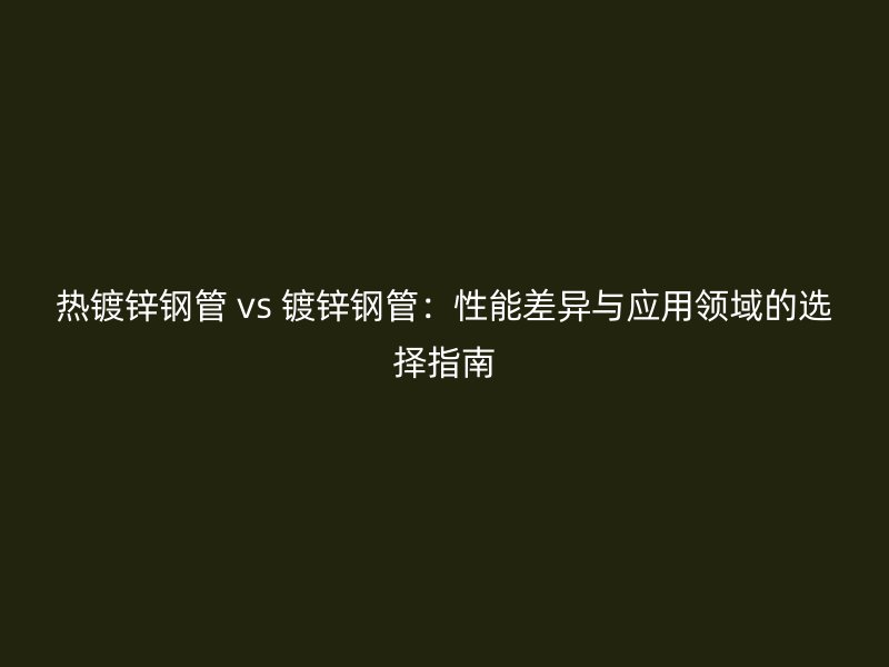 热镀锌钢管 vs 镀锌钢管：性能差异与应用领域的选择指南