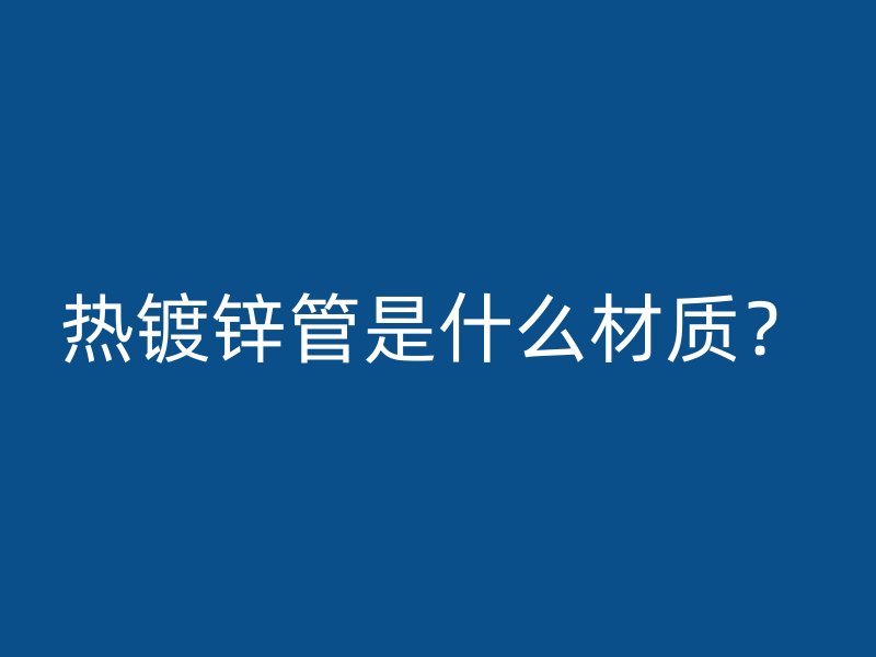 热镀锌管是什么材质？