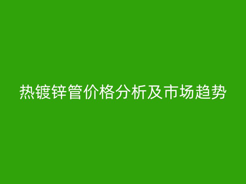 热镀锌管价格分析及市场趋势