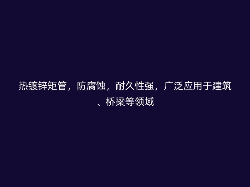 热镀锌矩管，防腐蚀，耐久性强，广泛应用于建筑、桥梁等领域