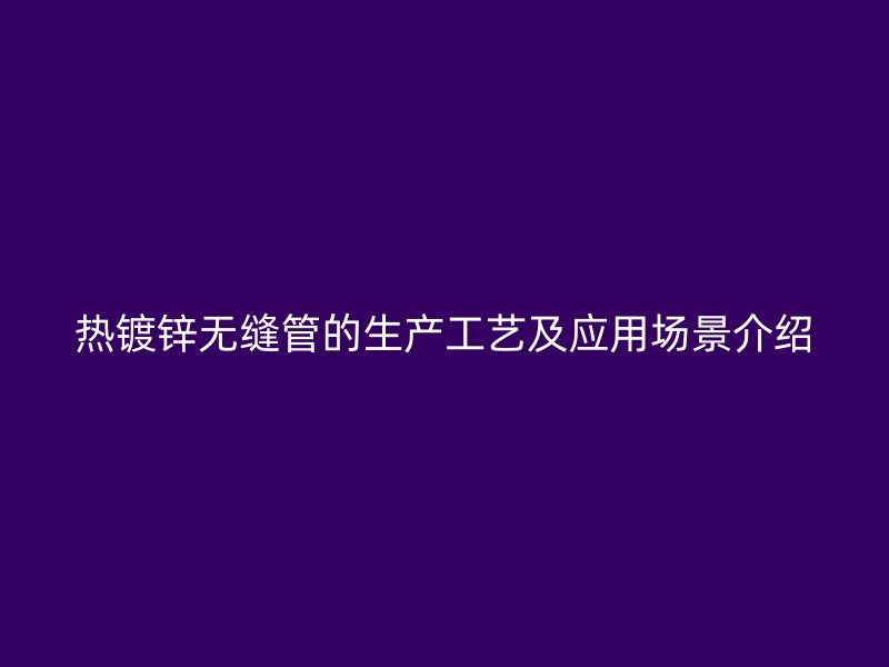 热镀锌无缝管的生产工艺及应用场景介绍
