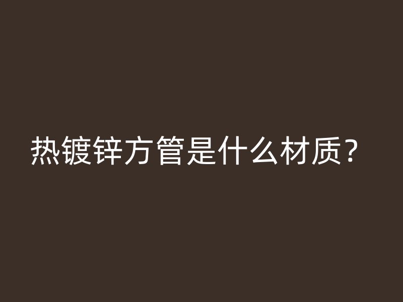 热镀锌方管是什么材质？