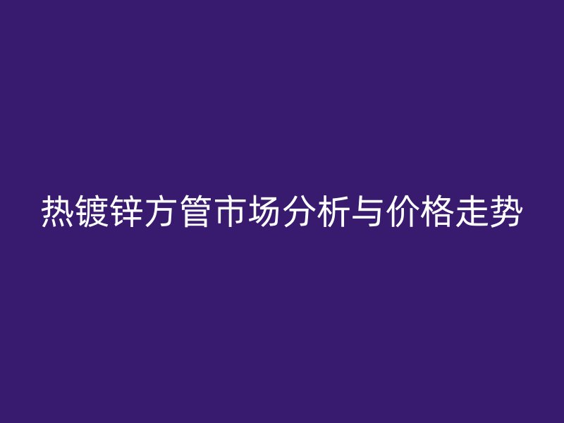 热镀锌方管市场分析与价格走势
