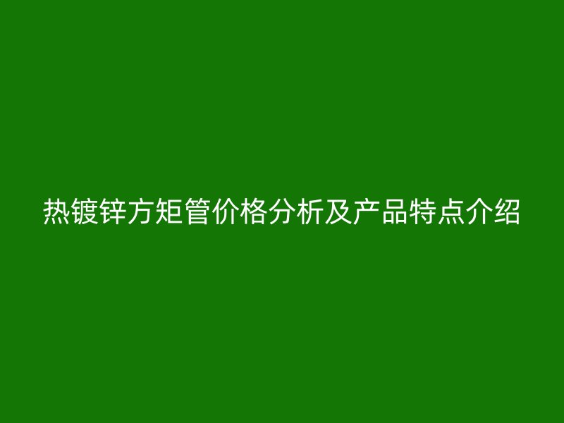 热镀锌方矩管价格分析及产品特点介绍