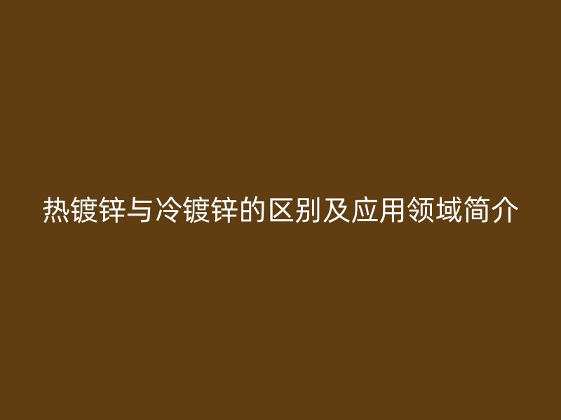 热镀锌与冷镀锌的区别及应用领域简介