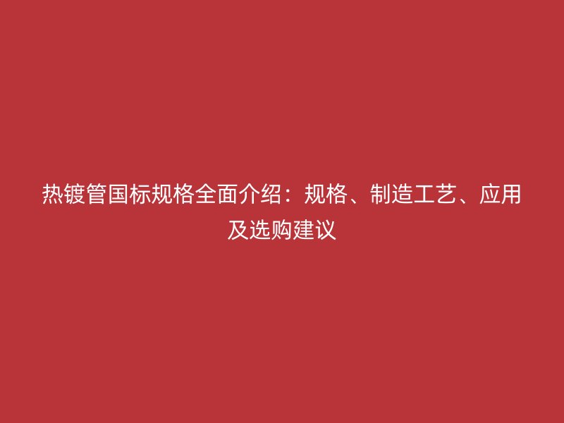 热镀管国标规格全面介绍：规格、制造工艺、应用及选购建议