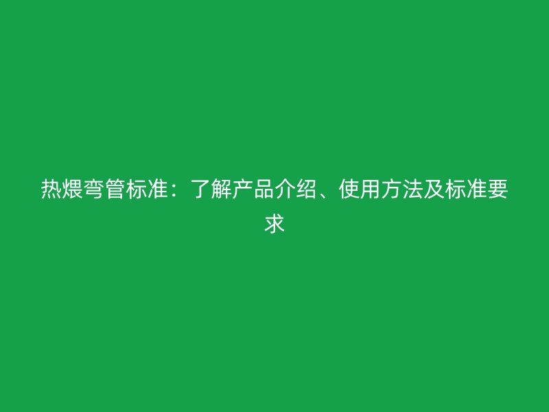 热煨弯管标准：了解产品介绍、使用方法及标准要求