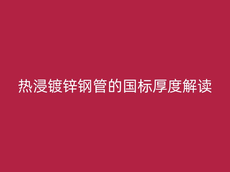 热浸镀锌钢管的国标厚度解读