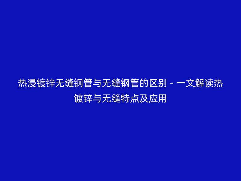 热浸镀锌无缝钢管与无缝钢管的区别 - 一文解读热镀锌与无缝特点及应用