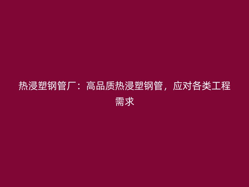 热浸塑钢管厂：高品质热浸塑钢管，应对各类工程需求