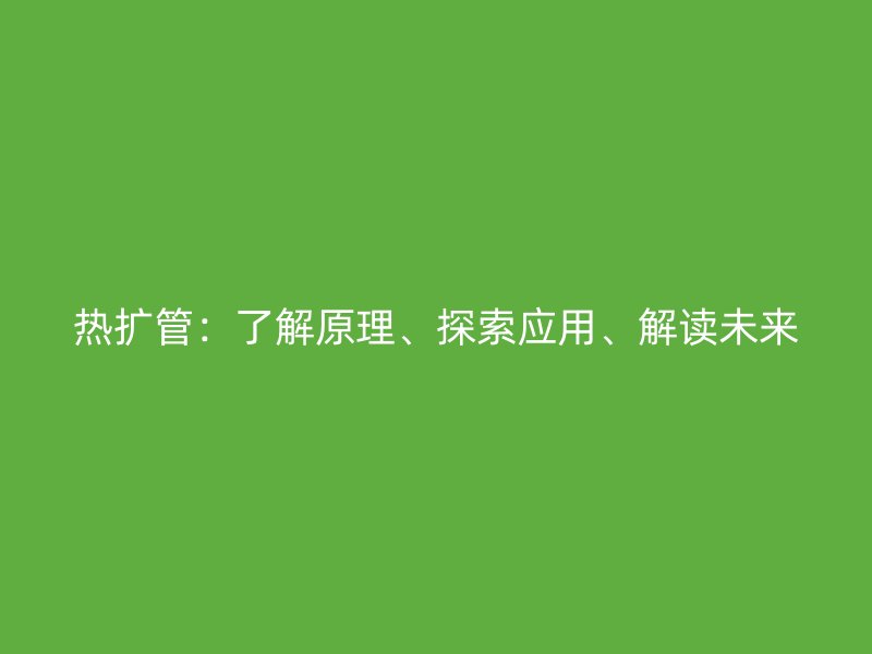 热扩管：了解原理、探索应用、解读未来