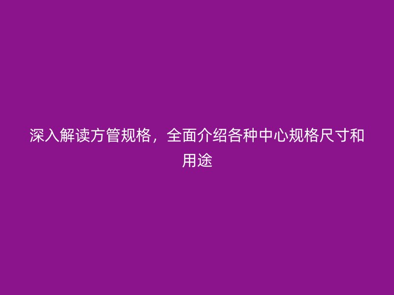 深入解读方管规格，全面介绍各种中心规格尺寸和用途