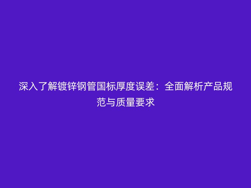 深入了解镀锌钢管国标厚度误差：全面解析产品规范与质量要求
