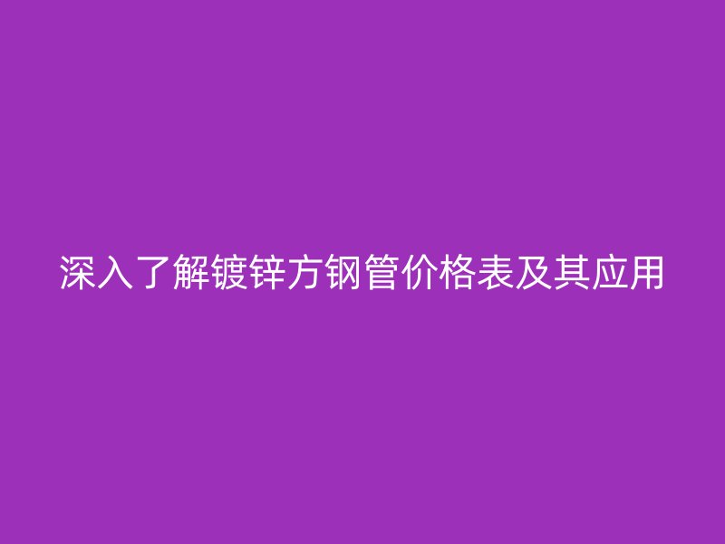 深入了解镀锌方钢管价格表及其应用