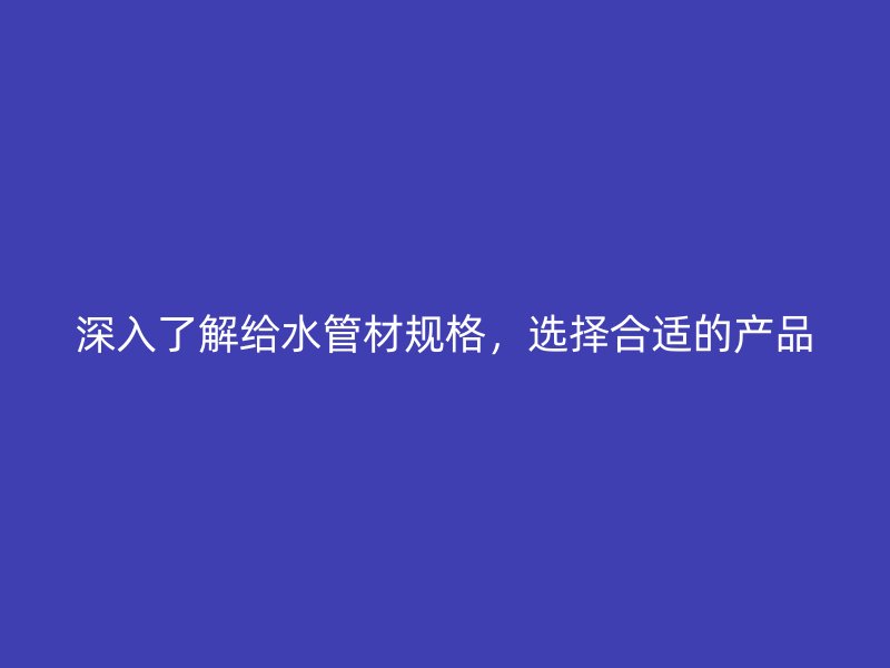 深入了解给水管材规格，选择合适的产品