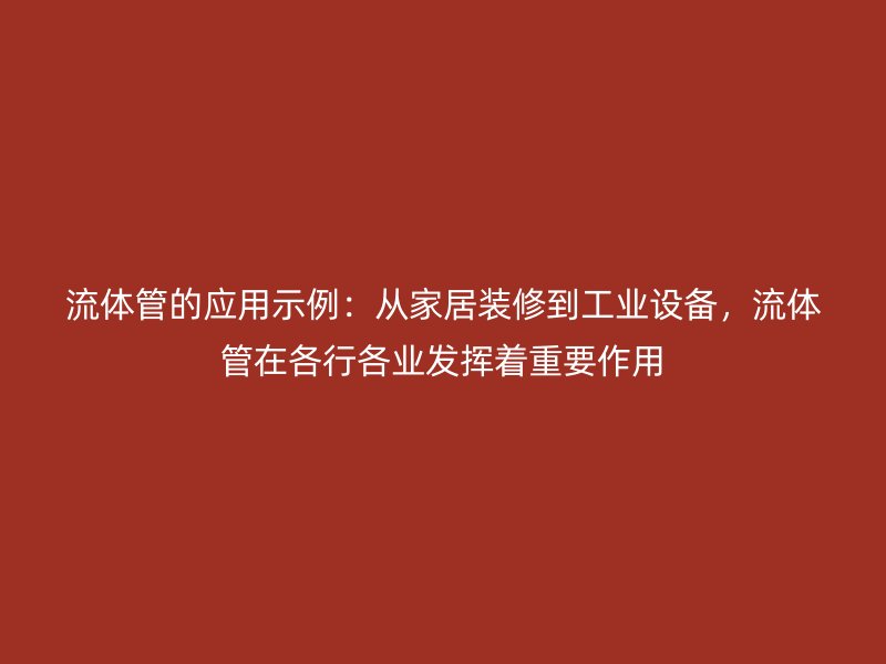 流体管的应用示例：从家居装修到工业设备，流体管在各行各业发挥着重要作用