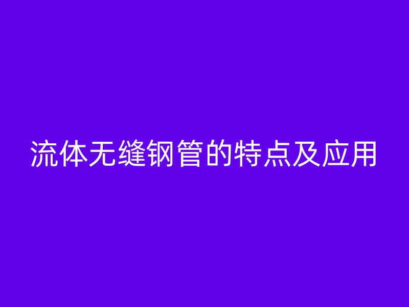 流体无缝钢管的特点及应用