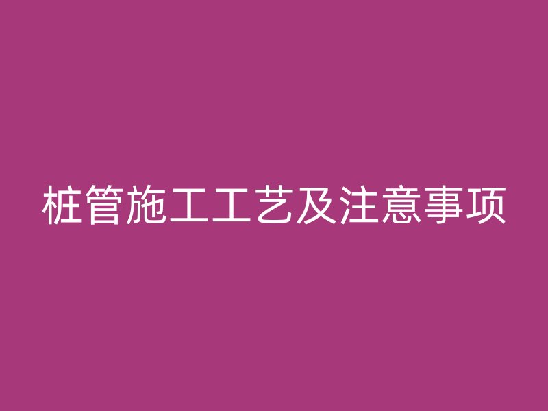 桩管施工工艺及注意事项