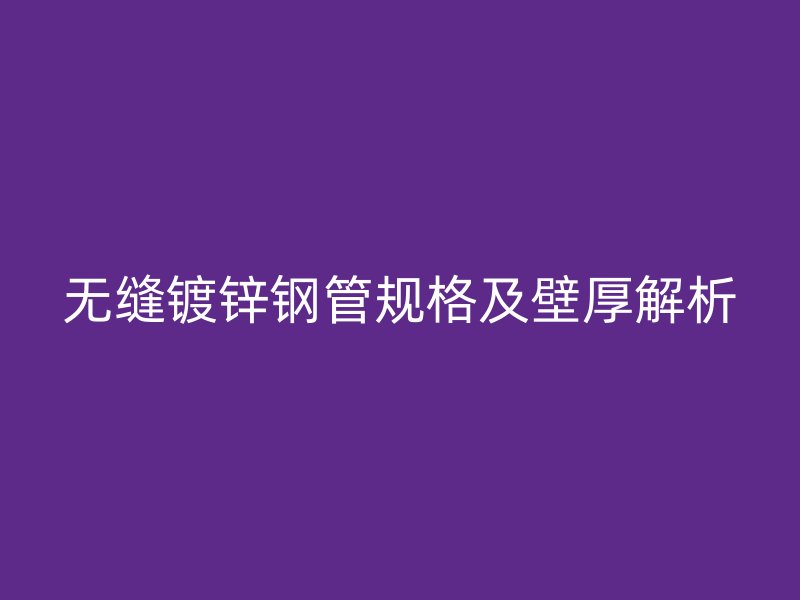无缝镀锌钢管规格及壁厚解析