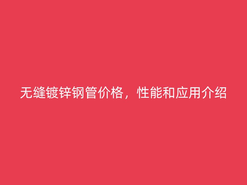 无缝镀锌钢管价格，性能和应用介绍