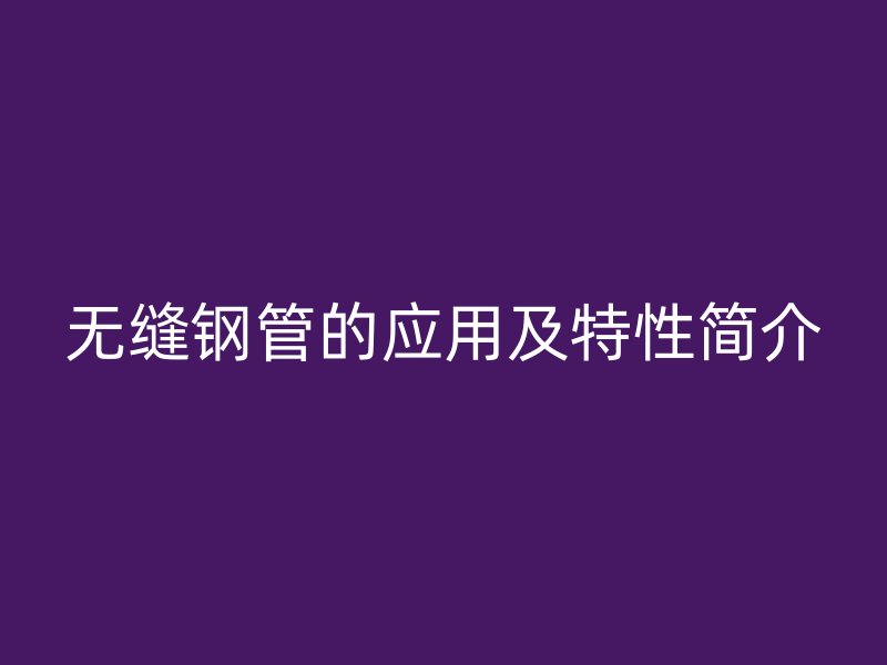 无缝钢管的应用及特性简介