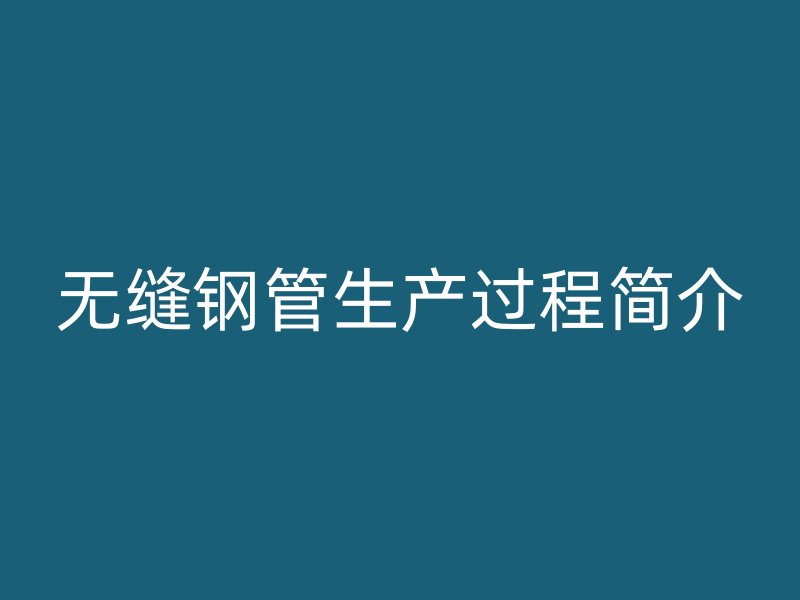 无缝钢管生产过程简介