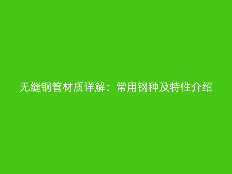 无缝钢管材质详解：常用钢种及特性介绍