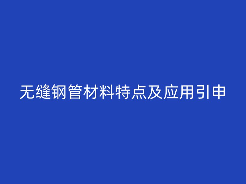 无缝钢管材料特点及应用引申