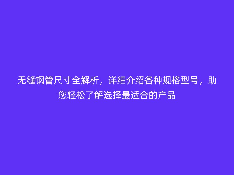 无缝钢管尺寸全解析，详细介绍各种规格型号，助您轻松了解选择最适合的产品