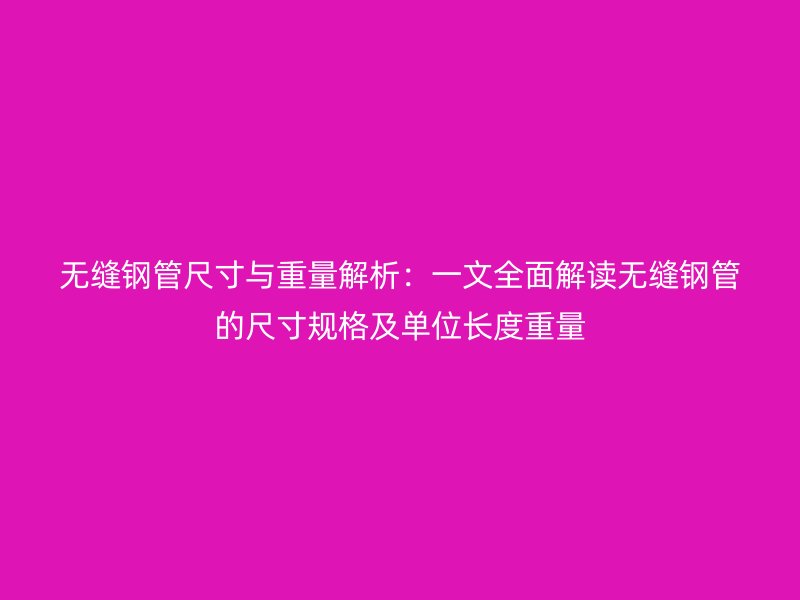 无缝钢管尺寸与重量解析：一文全面解读无缝钢管的尺寸规格及单位长度重量