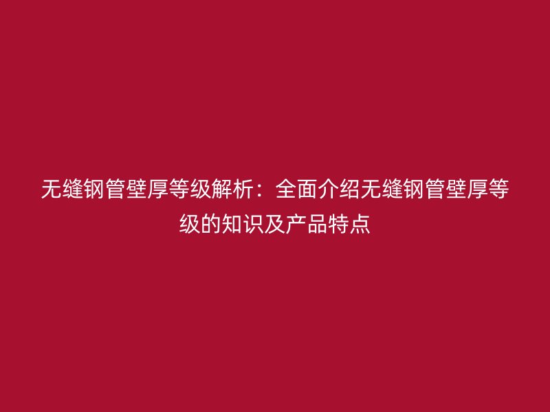 无缝钢管壁厚等级解析：全面介绍无缝钢管壁厚等级的知识及产品特点