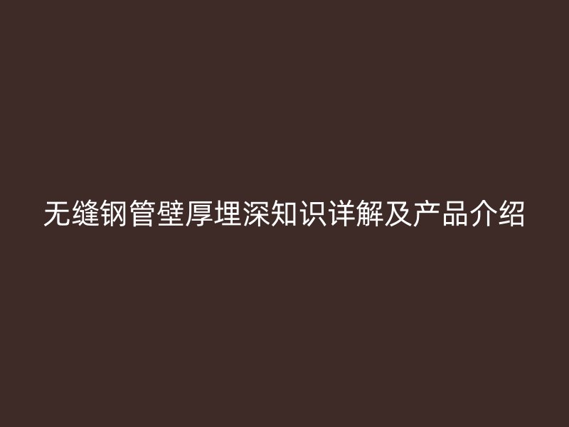 无缝钢管壁厚埋深知识详解及产品介绍