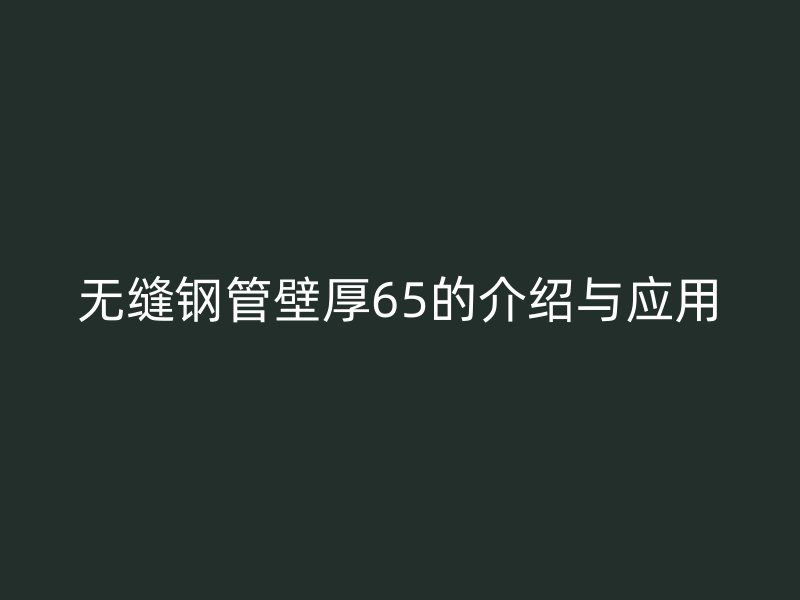 无缝钢管壁厚65的介绍与应用