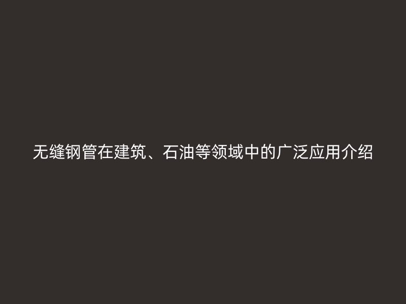 无缝钢管在建筑、石油等领域中的广泛应用介绍