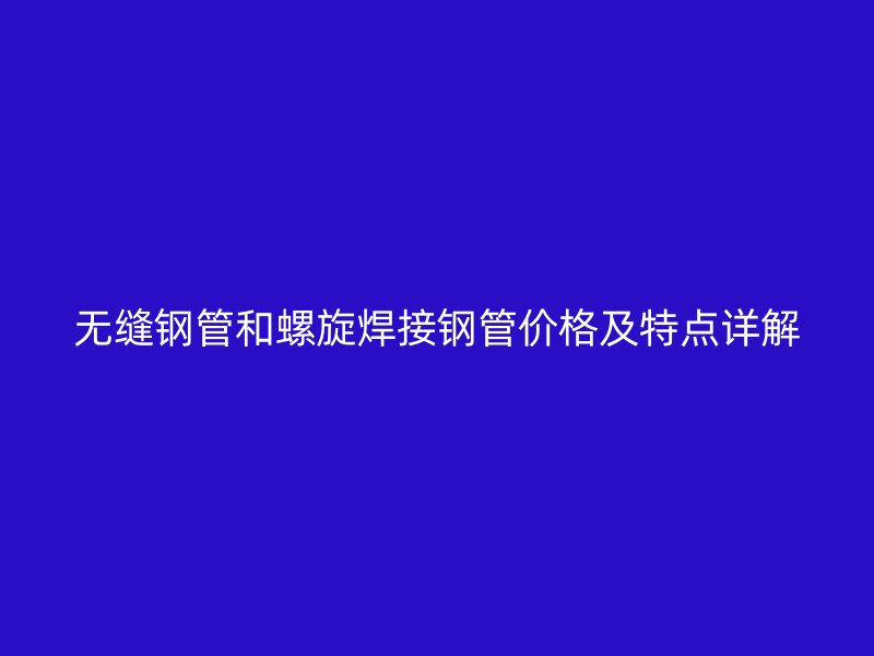 无缝钢管和螺旋焊接钢管价格及特点详解