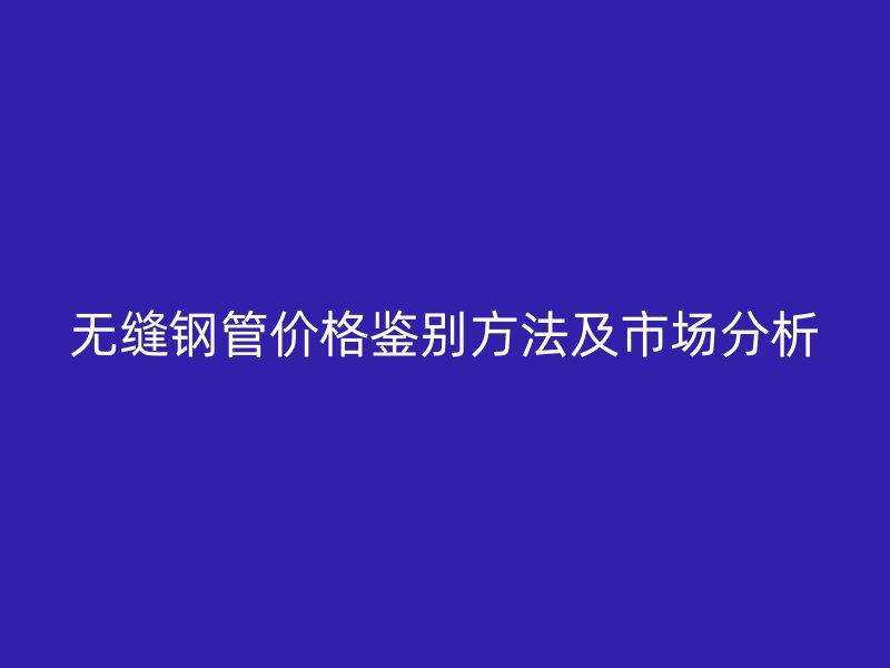 无缝钢管价格鉴别方法及市场分析