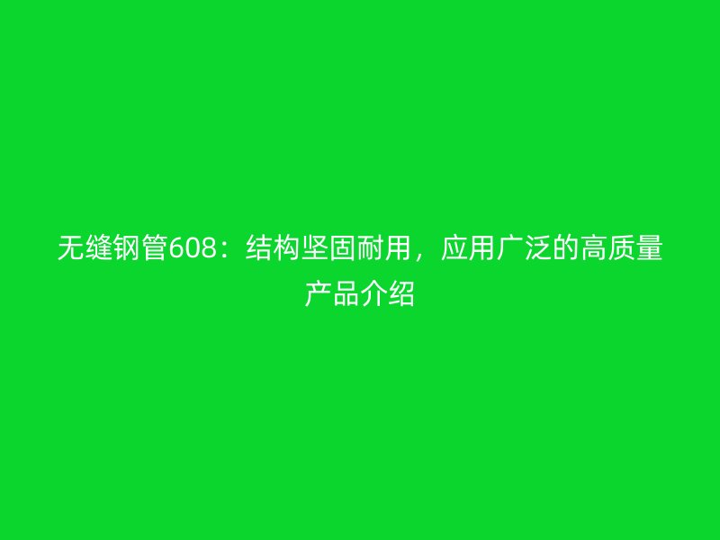 无缝钢管608：结构坚固耐用，应用广泛的高质量产品介绍