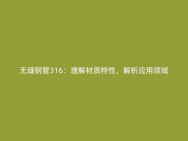 无缝钢管316：理解材质特性，解析应用领域