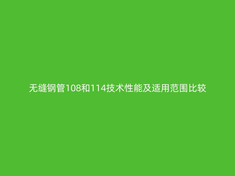 无缝钢管108和114技术性能及适用范围比较